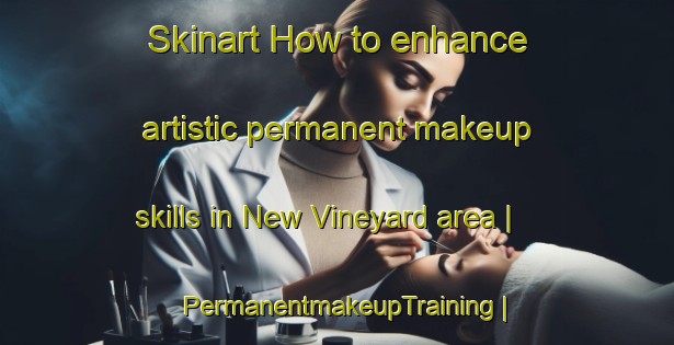 Skinart How to enhance artistic permanent makeup skills in New Vineyard area | PermanentmakeupTraining | PermanentmakeupClasses | SkinartTraining-United States